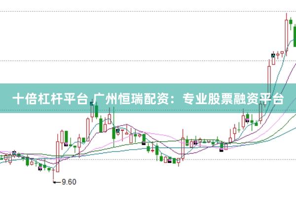 十倍杠杆平台 广州恒瑞配资：专业股票融资平台