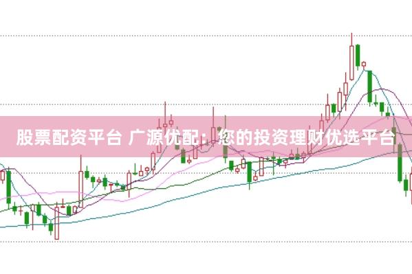 股票配资平台 广源优配：您的投资理财优选平台
