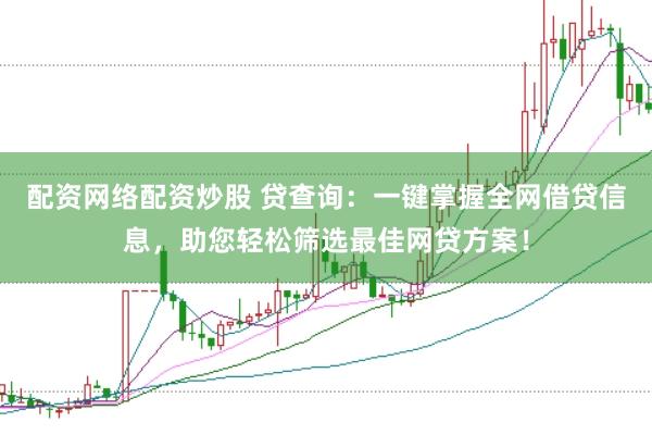 配资网络配资炒股 贷查询：一键掌握全网借贷信息，助您轻松筛选最佳网贷方案！