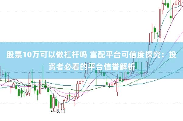 股票10万可以做杠杆吗 富配平台可信度探究:投资者必看的平台信誉解析