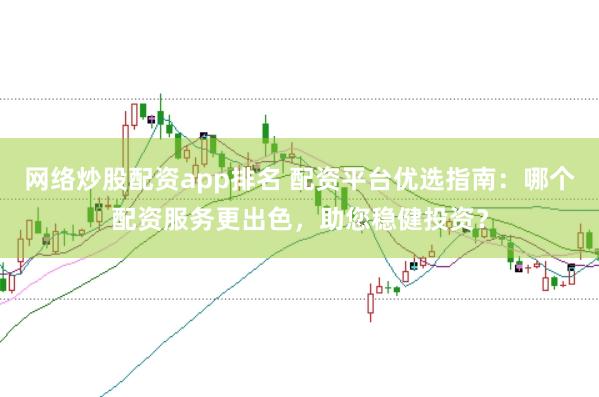 网络炒股配资app排名 配资平台优选指南:哪个配资服务更出色,助您稳健投资?