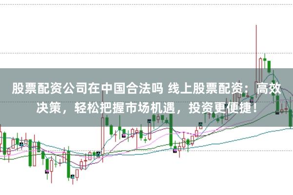 股票配资公司在中国合法吗 线上股票配资:高效决策,轻松把握市场机遇,投资更便捷!
