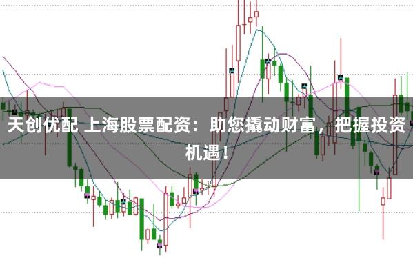 天创优配 上海股票配资:助您撬动财富,把握投资机遇!