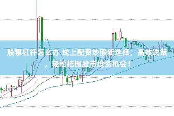股票杠杆怎么办 线上配资炒股新选择,高效决策,轻松把握股市投资机会!