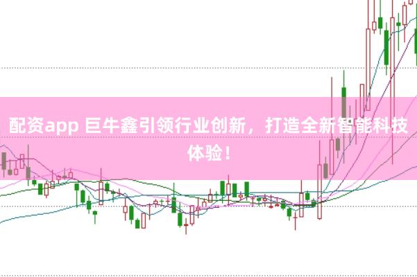 配资app 巨牛鑫引领行业创新,打造全新智能科技体验!
