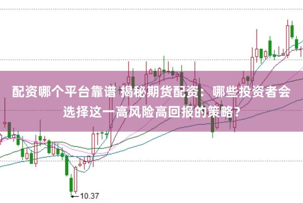 配资哪个平台靠谱 揭秘期货配资:哪些投资者会选择这一高风险高回报的策略?