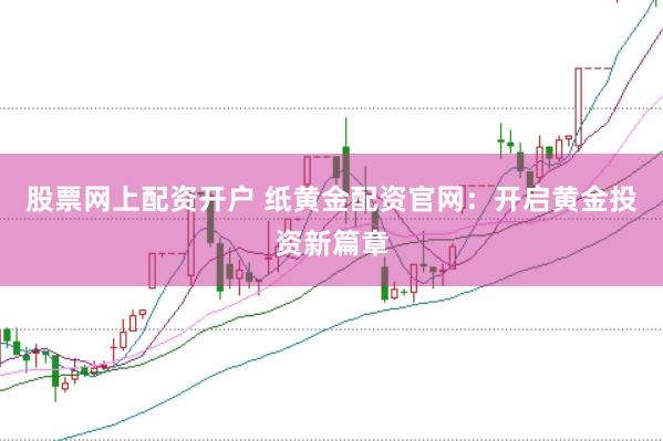 股票网上配资开户 纸黄金配资官网:开启黄金投资新篇章