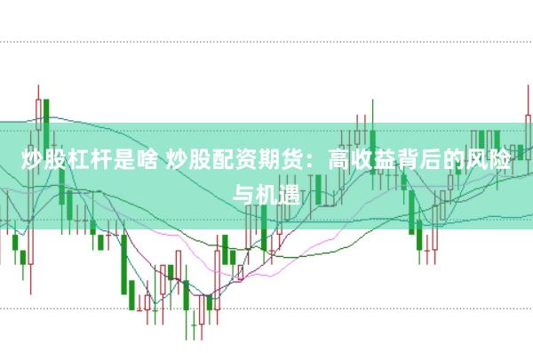 炒股杠杆是啥 炒股配资期货:高收益背后的风险与机遇