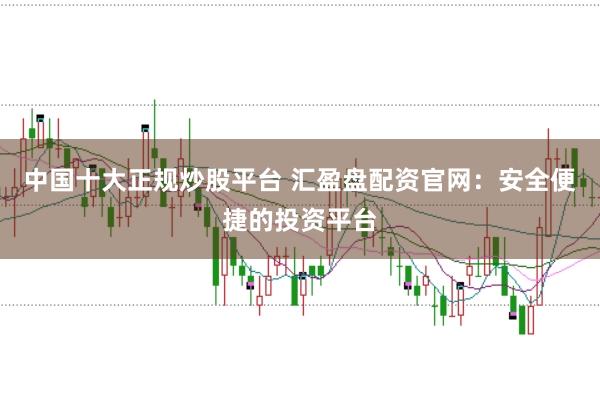 中国十大正规炒股平台 汇盈盘配资官网:安全便捷的投资平台
