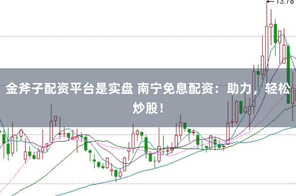 金斧子配资平台是实盘 南宁免息配资:助力,轻松炒股!