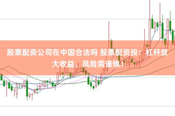 股票配资公司在中国合法吗 股票配资投:杠杆放大收益,风险需谨慎!