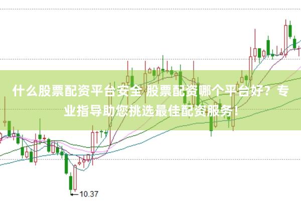什么股票配资平台安全 股票配资哪个平台好?专业指导助您挑选最佳配资服务!