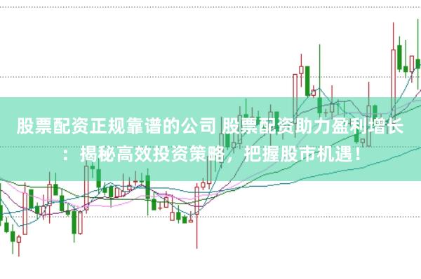股票配资正规靠谱的公司 股票配资助力盈利增长:揭秘高效投资策略,把握股市机遇!