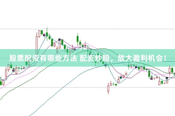 股票配资有哪些方法 配资炒股,放大盈利机会!