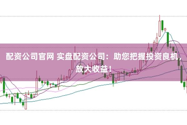 配资公司官网 实盘配资公司:助您把握投资良机,放大收益!