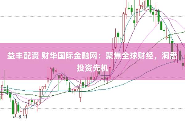 益丰配资 财华国际金融网:聚焦全球财经,洞悉投资先机