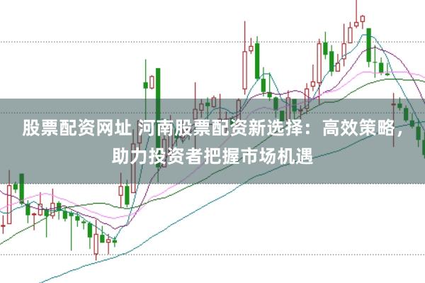 股票配资网址 河南股票配资新选择:高效策略,助力投资者把握市场机遇