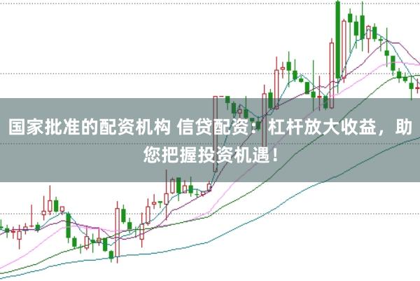 国家批准的配资机构 信贷配资:杠杆放大收益,助您把握投资机遇!