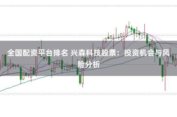 全国配资平台排名 兴森科技股票:投资机会与风险分析