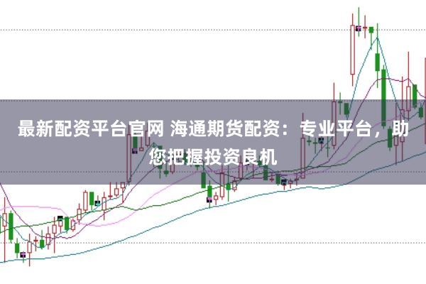 最新配资平台官网 海通期货配资:专业平台,助您把握投资良机