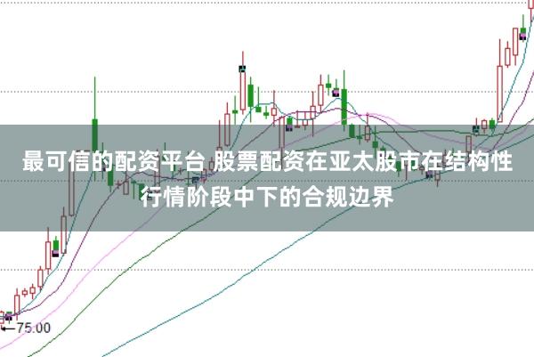 最可信的配资平台 股票配资在亚太股市在结构性行情阶段中下的合规边界