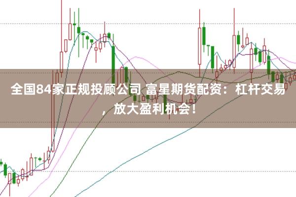 全国84家正规投顾公司 富星期货配资:杠杆交易,放大盈利机会!
