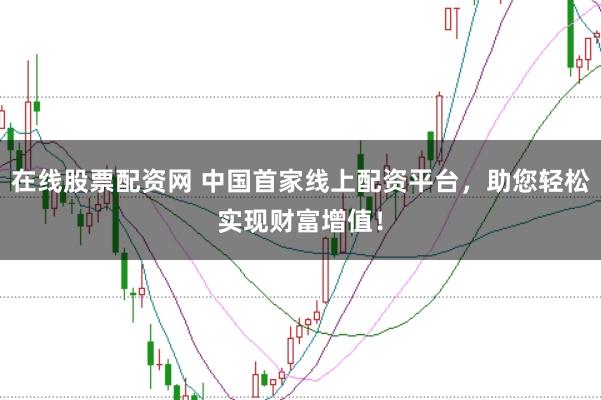 在线股票配资网 中国首家线上配资平台,助您轻松实现财富增值!