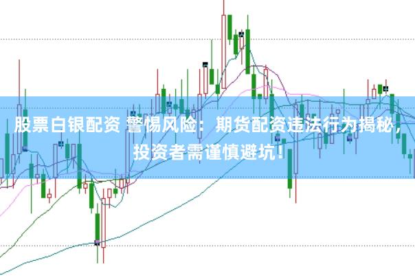 股票白银配资 警惕风险：期货配资违法行为揭秘，投资者需谨慎避坑！