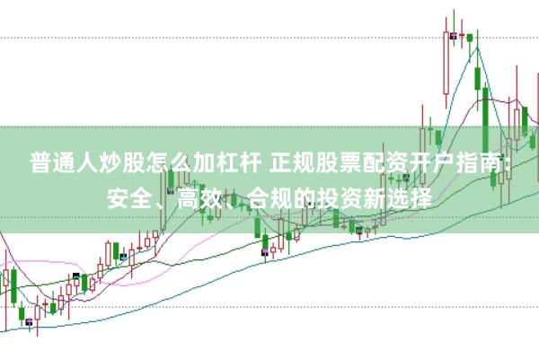 普通人炒股怎么加杠杆 正规股票配资开户指南:安全、高效、合规的投资新选择