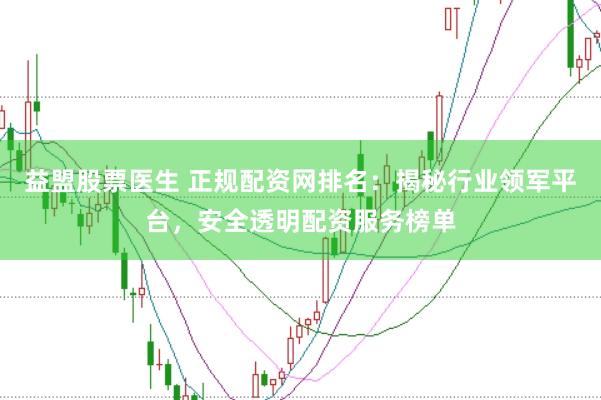 益盟股票医生 正规配资网排名：揭秘行业领军平台，安全透明配资服务榜单