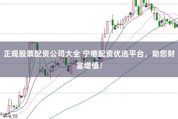 正规股票配资公司大全 宁德配资优选平台，助您财富增值！