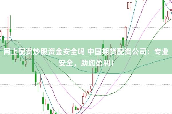 网上配资炒股资金安全吗 中国期货配资公司：专业安全，助您盈利！