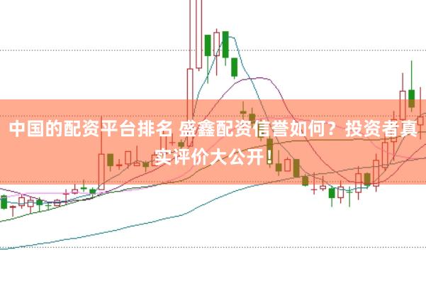 中国的配资平台排名 盛鑫配资信誉如何?投资者真实评价大公开!