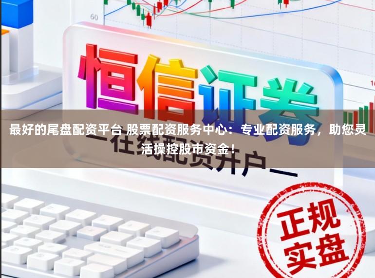 最好的尾盘配资平台 股票配资服务中心：专业配资服务，助您灵活操控股市资金！