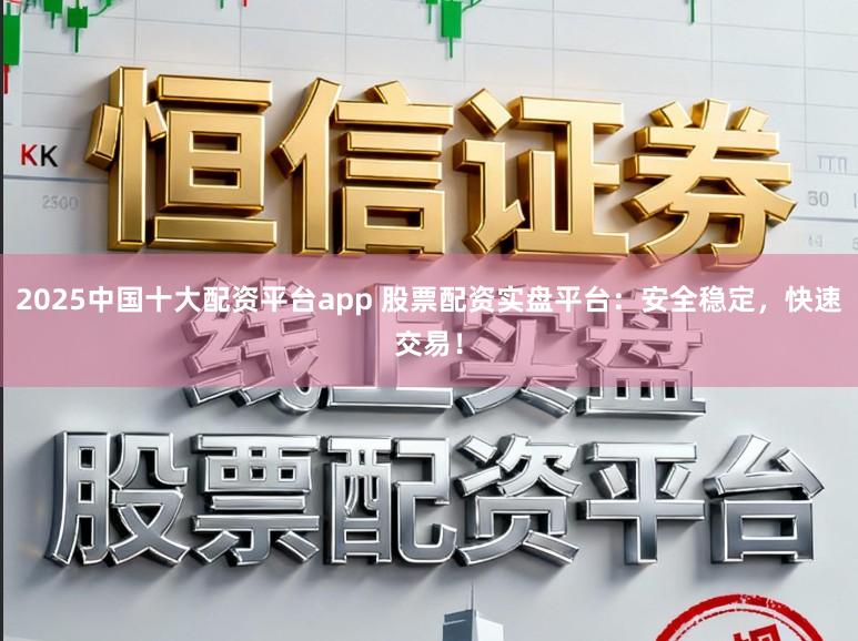 2025中国十大配资平台app 股票配资实盘平台:安全稳定,快速交易!