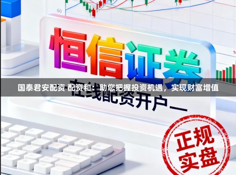 国泰君安配资 配资和:助您把握投资机遇,实现财富增值