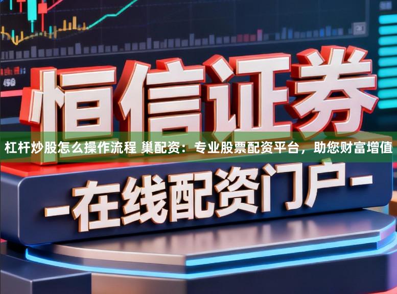杠杆炒股怎么操作流程 巢配资:专业股票配资平台,助您财富增值