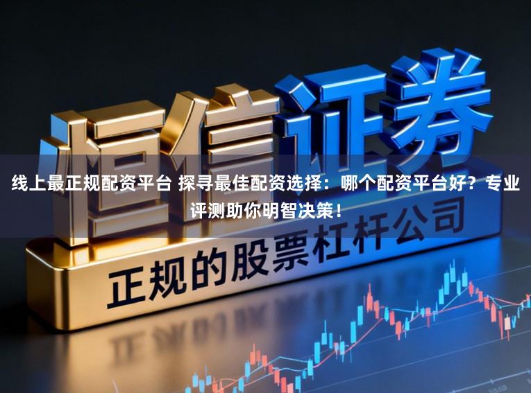 线上最正规配资平台 探寻最佳配资选择:哪个配资平台好?专业评测助你明智决策!
