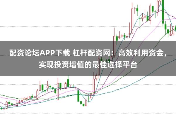 配资论坛APP下载 杠杆配资网:高效利用资金,实现投资增值的最佳选择平台