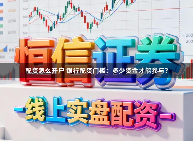 配资怎么开户 银行配资门槛:多少资金才能参与?