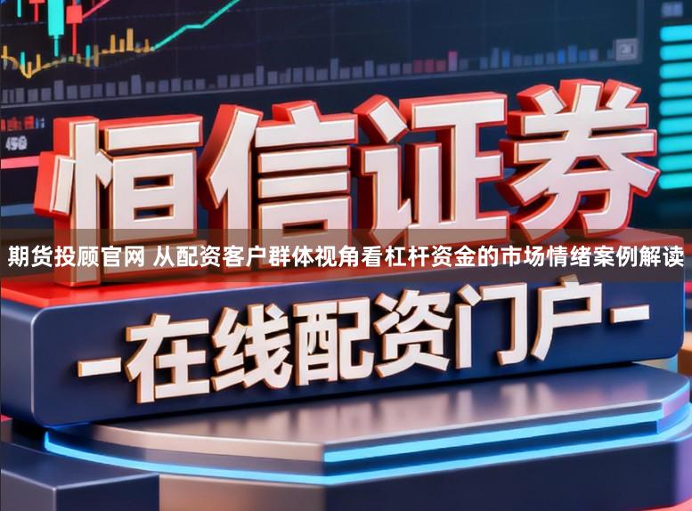 期货投顾官网 从配资客户群体视角看杠杆资金的市场情绪案例解读