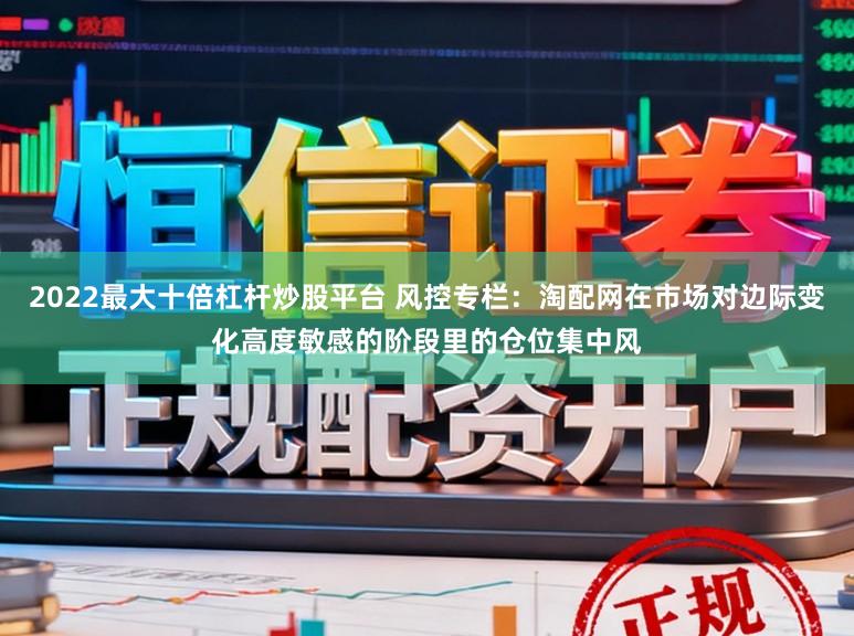 2022最大十倍杠杆炒股平台 风控专栏：淘配网在市场对边际变化高度敏感的阶段里的仓位集中风