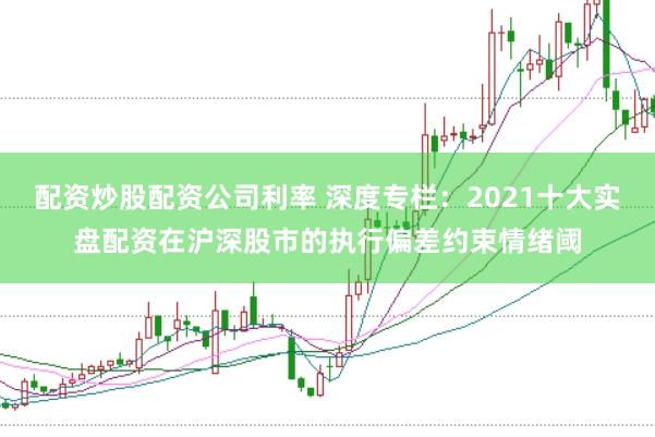 配资炒股配资公司利率 深度专栏：2021十大实盘配资在沪深股市的执行偏差约束情绪阈