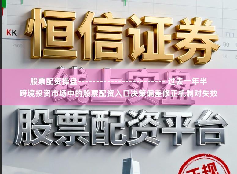 股票配资操盘------------------------ 过去一年半跨境投资市场中的股票配资入口决策偏差修正机制对失效