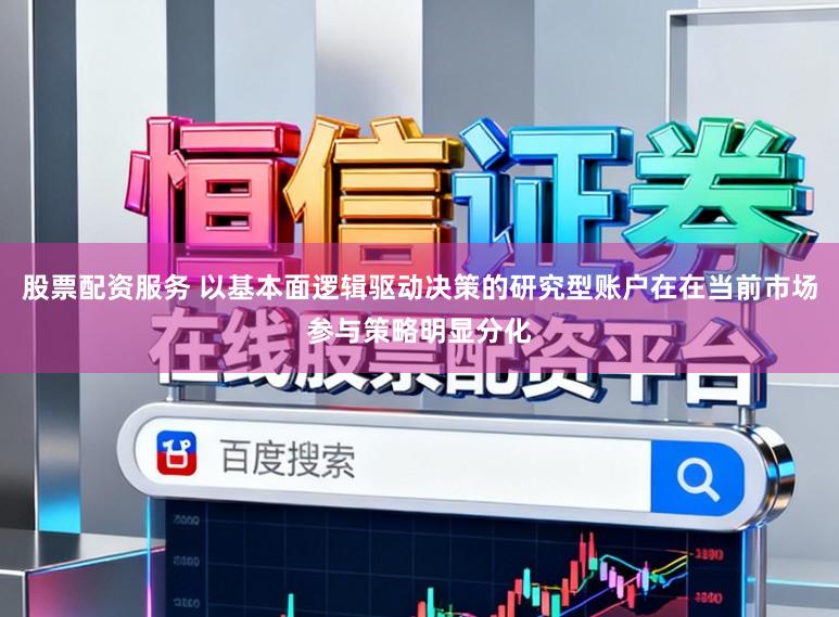 股票配资服务 以基本面逻辑驱动决策的研究型账户在在当前市场参与策略明显分化