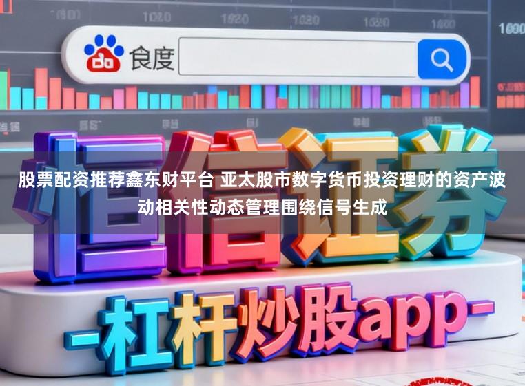 股票配资推荐鑫东财平台 亚太股市数字货币投资理财的资产波动相关性动态管理围绕信号生成