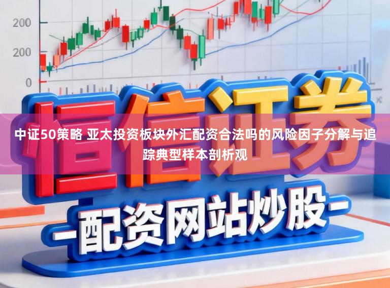 中证50策略 亚太投资板块外汇配资合法吗的风险因子分解与追踪典型样本剖析观