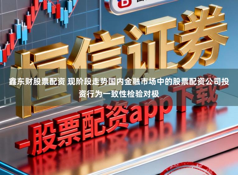 鑫东财股票配资 现阶段走势国内金融市场中的股票配资公司投资行为一致性检验对极