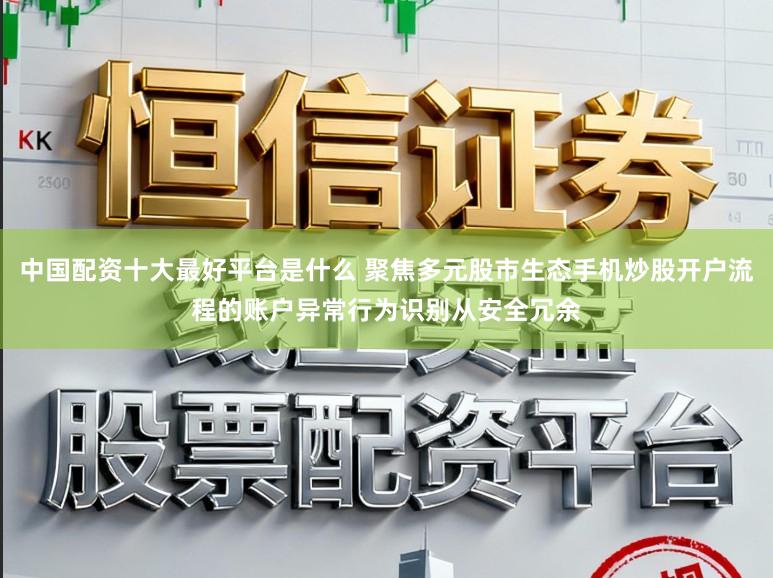 中国配资十大最好平台是什么 聚焦多元股市生态手机炒股开户流程的账户异常行为识别从安全冗余