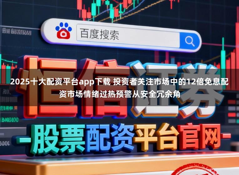 2025十大配资平台app下载 投资者关注市场中的12倍免息配资市场情绪过热预警从安全冗余角